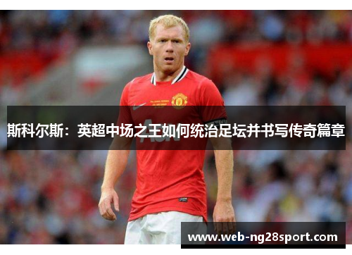 斯科尔斯：英超中场之王如何统治足坛并书写传奇篇章