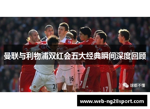 曼联与利物浦双红会五大经典瞬间深度回顾