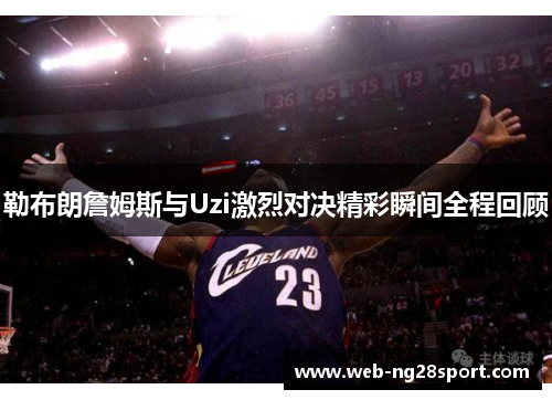 勒布朗詹姆斯与Uzi激烈对决精彩瞬间全程回顾