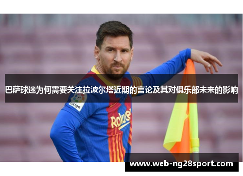 巴萨球迷为何需要关注拉波尔塔近期的言论及其对俱乐部未来的影响