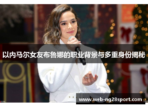 以内马尔女友布鲁娜的职业背景与多重身份揭秘