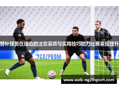 替补球员在场边的注意事项与实用技巧助力比赛表现提升