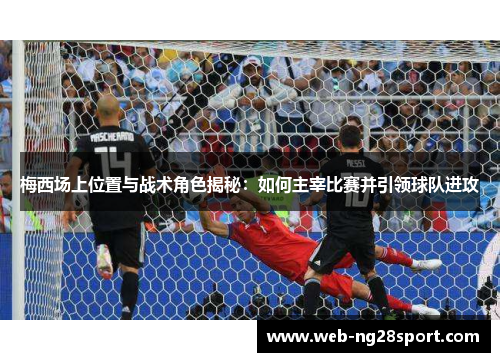 梅西场上位置与战术角色揭秘：如何主宰比赛并引领球队进攻