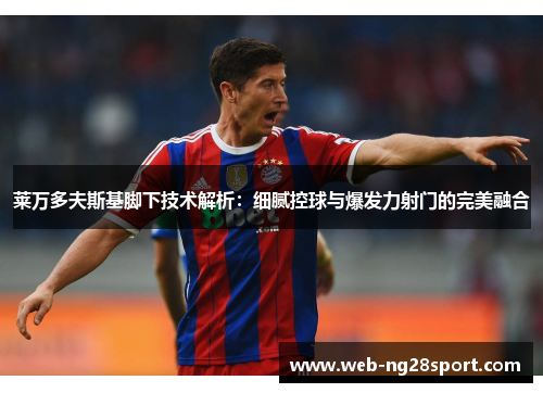莱万多夫斯基脚下技术解析：细腻控球与爆发力射门的完美融合