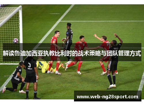 解读鲁迪加西亚执教比利时的战术策略与团队管理方式 解读鲁迪加西亚执教比利时的战术策略与团队管理方式