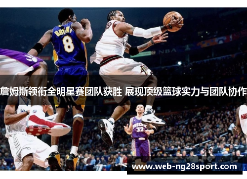 詹姆斯领衔全明星赛团队获胜 展现顶级篮球实力与团队协作 詹姆斯领衔全明星赛团队获胜 展现顶级篮球实力与团队协作