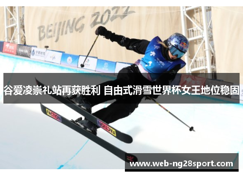 谷爱凌崇礼站再获胜利 自由式滑雪世界杯女王地位稳固