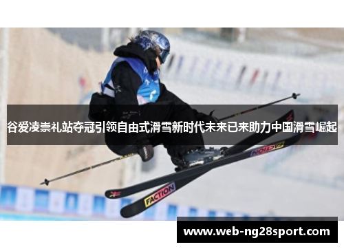 谷爱凌崇礼站夺冠引领自由式滑雪新时代未来已来助力中国滑雪崛起