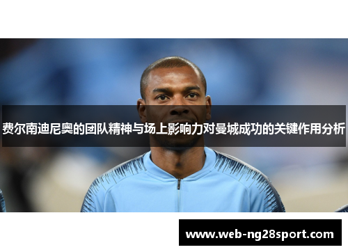 费尔南迪尼奥的团队精神与场上影响力对曼城成功的关键作用分析 费尔南迪尼奥的团队精神与场上影响力对曼城成功的关键作用分析