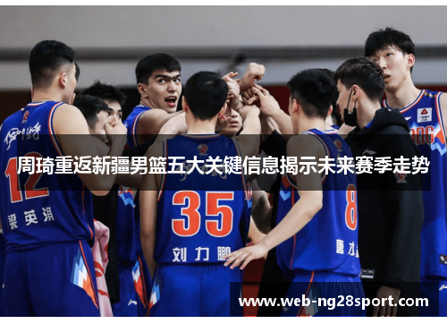 周琦重返新疆男篮五大关键信息揭示未来赛季走势