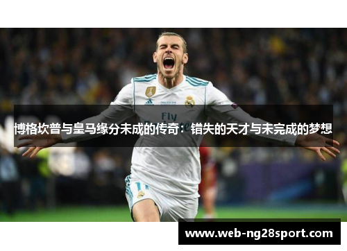 博格坎普与皇马缘分未成的传奇:错失的天才与未完成的梦想 博格坎普与皇马缘分未成的传奇:错失的天才与未完成的梦想