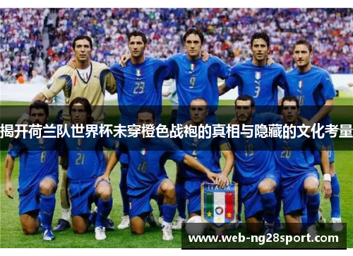 揭开荷兰队世界杯未穿橙色战袍的真相与隐藏的文化考量