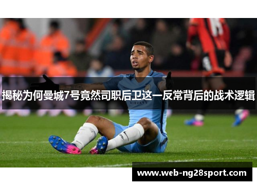 揭秘为何曼城7号竟然司职后卫这一反常背后的战术逻辑
